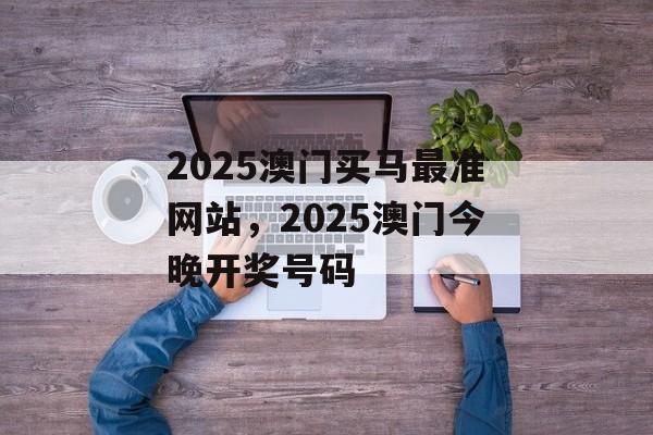 2025澳门买马最准网站，2025澳门今晚开奖号码