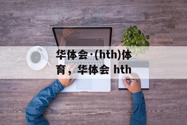 华体会·(hth)体育，华体会 hth