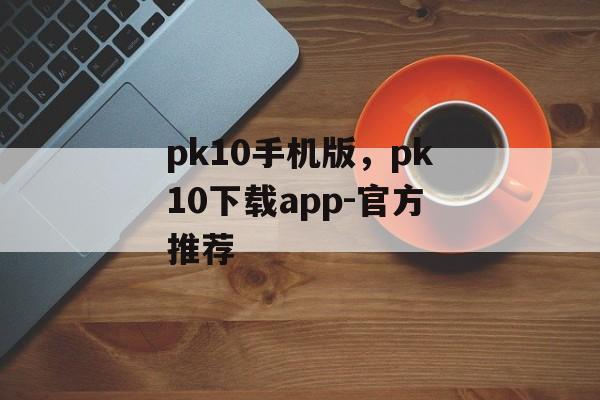 pk10手机版，pk10下载app-官方推荐